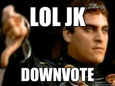 lol jk downvote  Downvoting Roman