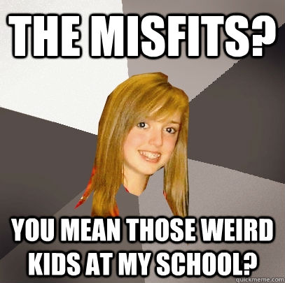 the misfits? you mean those weird kids at my school?  Musically Oblivious 8th Grader