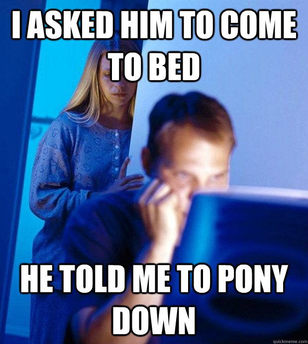 I asked him to come to bed he told me to pony down  Internet Husband