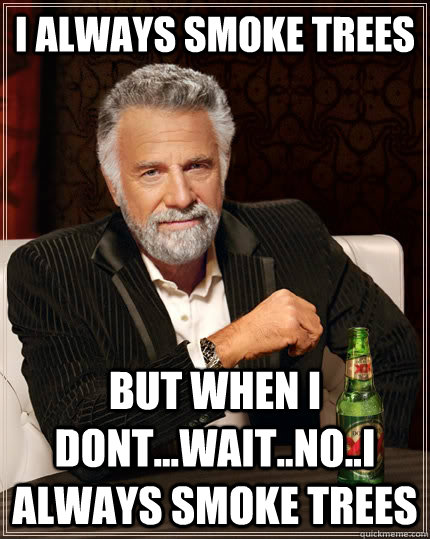 I always smoke trees but when i dont...wait..no..i always smoke trees  The Most Interesting Man In The World