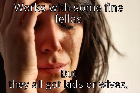 WORKS WITH SOME FINE FELLAS BUT THEY ALL GOT KIDS OR WIVES. First World Problems