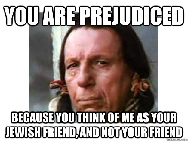 you are prejudiced because you think of me as your jewish friend, and not your friend  
