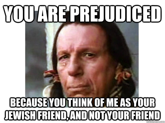 you are prejudiced because you think of me as your jewish friend, and not your friend  Iron Eyes Cody