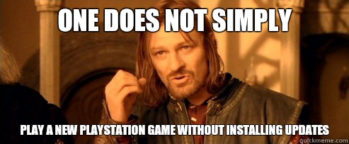 One does not simply Play a new PlayStation game without installing updates  One Does Not Simply