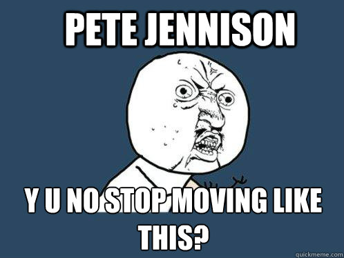Pete Jennison y u no stop moving like this?  Y U No