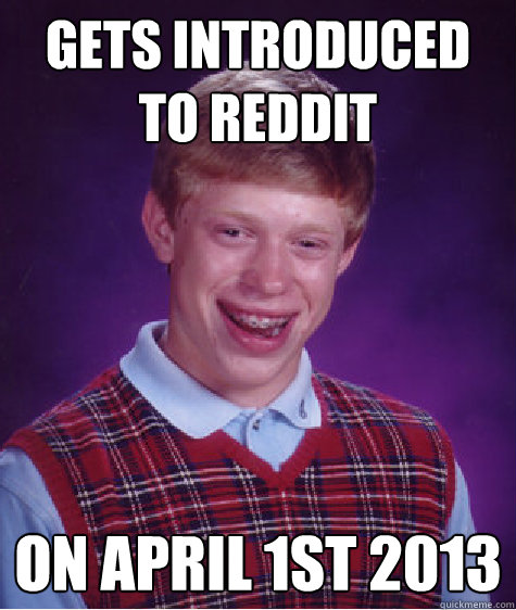 Gets introduced to reddit on april 1st 2013 - Gets introduced to reddit on april 1st 2013  Bad Luck Brian