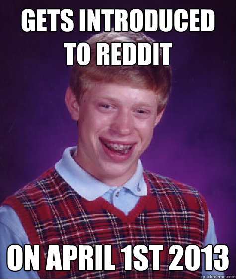 Gets introduced to reddit on april 1st 2013  Bad Luck Brian