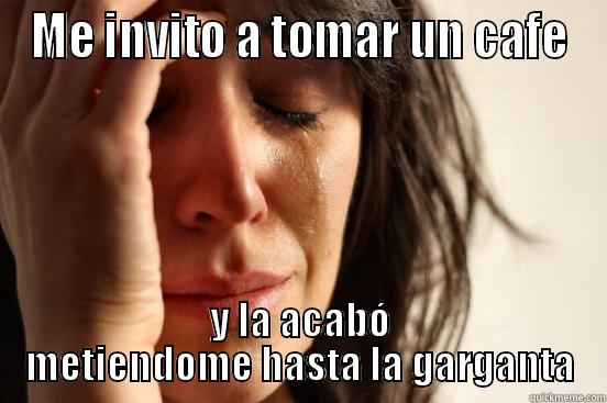 ME INVITO A TOMAR UN CAFE Y LA ACABÓ METIENDOME HASTA LA GARGANTA First World Problems