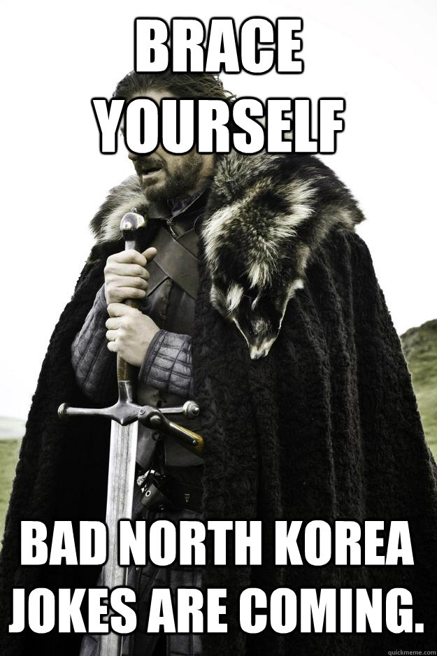 Brace Yourself Bad North Korea Jokes Are Coming. - Brace Yourself Bad North Korea Jokes Are Coming.  Winter is coming