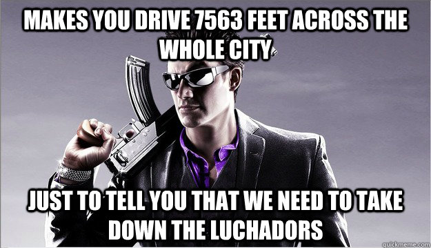 makes you drive 7563 feet across the whole city just to tell you that we need to take down the luchadors - makes you drive 7563 feet across the whole city just to tell you that we need to take down the luchadors  Misc