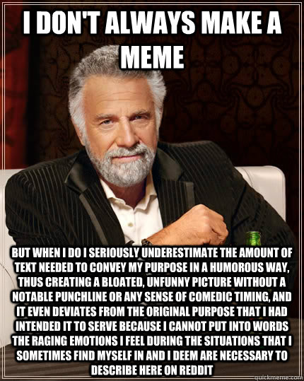 I don't always make a meme but when I do I seriously underestimate the amount of text needed to convey my purpose in a humorous way, thus creating a bloated, unfunny picture without a notable punchline or any sense of comedic timing, and it even deviates  - I don't always make a meme but when I do I seriously underestimate the amount of text needed to convey my purpose in a humorous way, thus creating a bloated, unfunny picture without a notable punchline or any sense of comedic timing, and it even deviates   The Most Interesting Man In The World