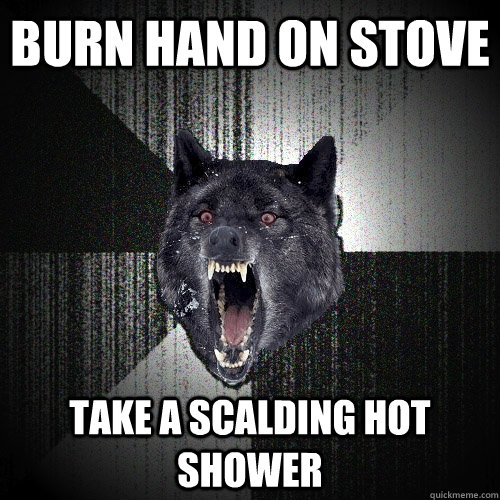 burn hand on stove take a scalding hot shower  Insanity Wolf