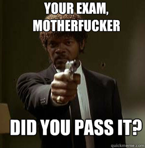 Your Exam, Motherfucker Did you pass it?
  Samuel L Pulp Fiction