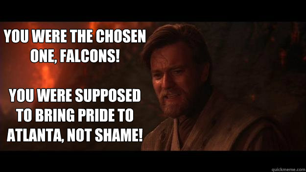 YOU WERE THE CHOSEN ONE, Falcons!

You were supposed to bring pride to atlanta, not shame!  Chosen One