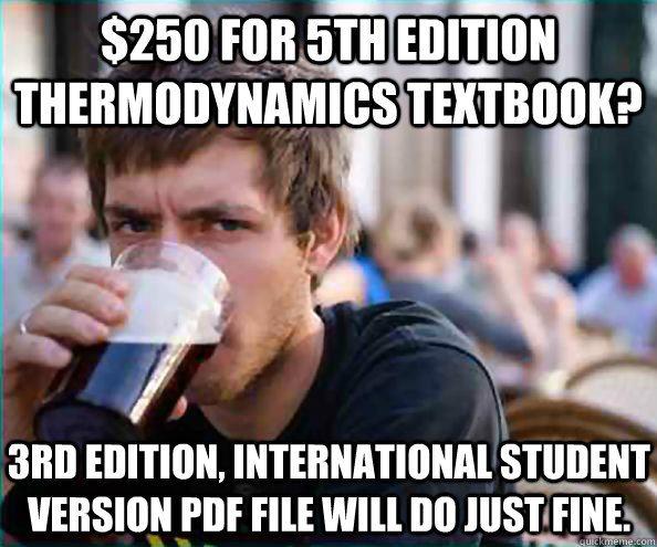 $250 for 5th edition thermodynamics textbook? 3rd edition, international student version pdf file will do just fine.  Lazy College Senior