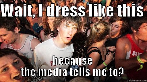 WAIT, I DRESS LIKE THIS  BECAUSE THE MEDIA TELLS ME TO? Sudden Clarity Clarence
