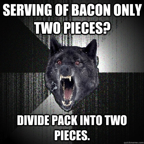 serving of bacon only two pieces? divide pack into two pieces.  Insanity Wolf
