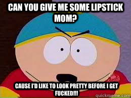 Can you give me some lipstick mom? cause i'd like to look pretty before i get fucked!!! - Can you give me some lipstick mom? cause i'd like to look pretty before i get fucked!!!  Cartman Lipstick