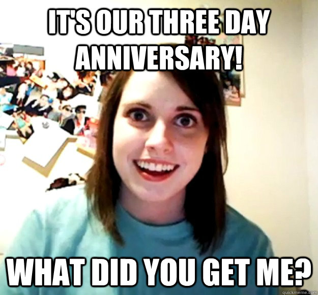 It's our three day anniversary! What did you get me?  Overly Attached Girlfriend