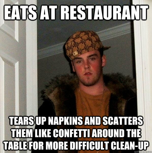 Eats at restaurant tears up napkins and scatters them like confetti around the table for more difficult clean-up  Scumbag Steve