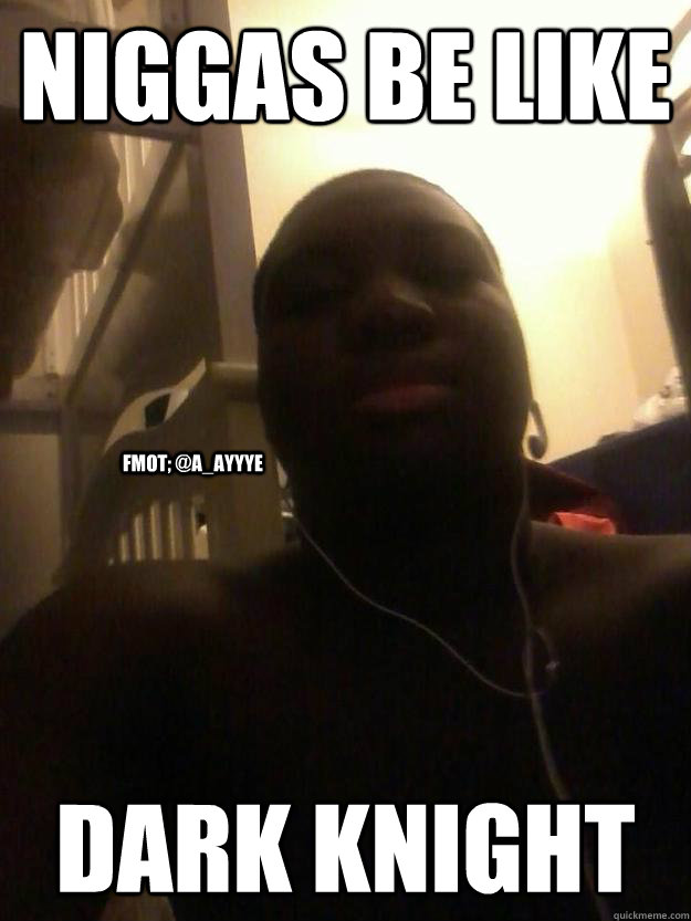 Niggas be Like Dark Knight FMOT; @A_Ayyye  