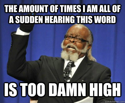 The amount of times i am all of a sudden hearing this word is too damn high - The amount of times i am all of a sudden hearing this word is too damn high  Too Damn High