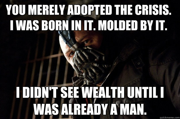 You Merely Adopted The crisis. i was born in it. molded by it. i didn't see wealth until i was already a man.  Angry Bane