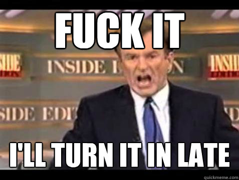 FUCK IT I'll turn it in late  Fuck it