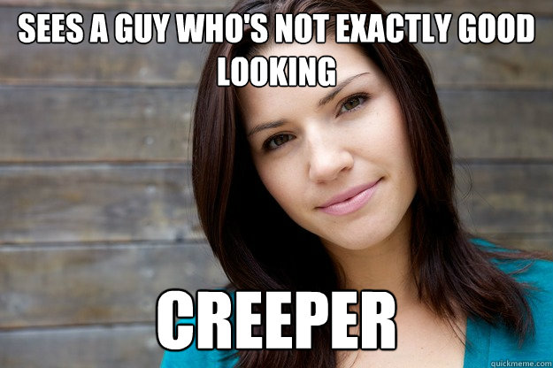 sees a guy who's not exactly good looking creeper - sees a guy who's not exactly good looking creeper  Women Logic