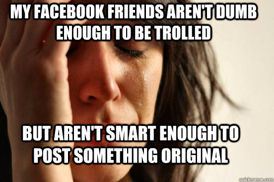 My facebook friends aren't dumb enough to be trolled but aren't smart enough to post something original  First World Problems
