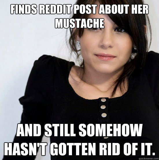 finds reddit post about her mustache and still somehow hasn't gotten rid of it.    Good Girl Gabby