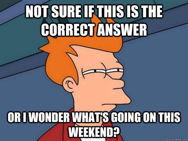 Not sure if this is the correct answer  Or I wonder what's going on this weekend? - Not sure if this is the correct answer  Or I wonder what's going on this weekend?  Futurama Fry