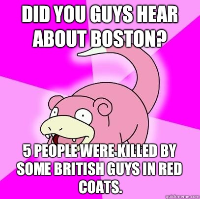 Did you guys hear about Boston? 5 People were killed by some British guys in red coats.   Slowpoke