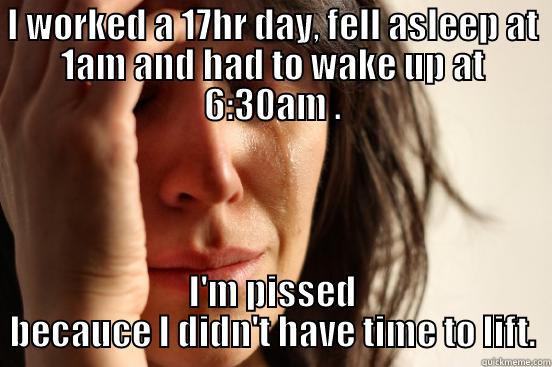 I WORKED A 17HR DAY, FELL ASLEEP AT 1AM AND HAD TO WAKE UP AT 6:30AM . I'M PISSED BECAUCE I DIDN'T HAVE TIME TO LIFT. First World Problems
