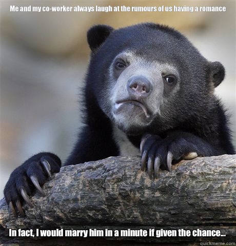 Me and my co-worker always laugh at the rumours of us having a romance In fact, I would marry him in a minute if given the chance...  Confession Bear