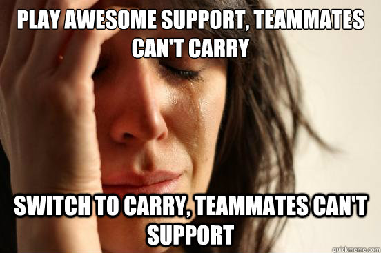 Play awesome support, teammates can't carry Switch to carry, teammates can't support  First World Problems