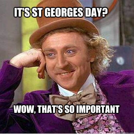 It's St Georges day? Wow, that's so important - It's St Georges day? Wow, that's so important  Atheist Wonka