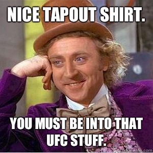 Nice tapout shirt.  You must be into that UFC stuff.  willy wonka