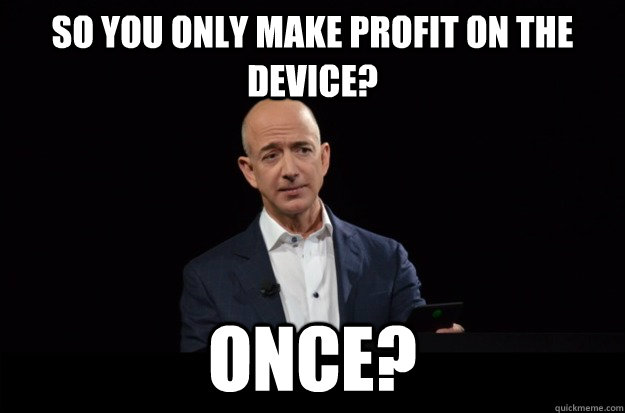 So you only make profit on the device? ONCE? - So you only make profit on the device? ONCE?  Skeptical Jeff Bezos