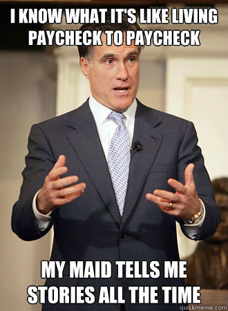 i know what it's like living paycheck to paycheck My maid tells me stories all the time  Relatable Romney