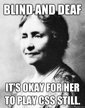 Blind and deaf It's okay for her to play CSS still.  PC Elitist Helen Keller