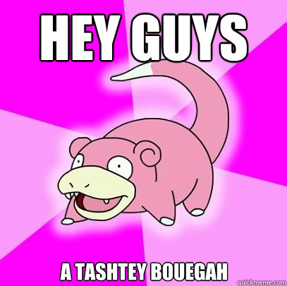 Hey guys A TASHTEY BouEGah  Slowpoke