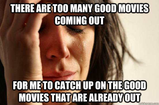 There are too many good movies coming out for me to catch up on the good movies that are already out  First World Problems