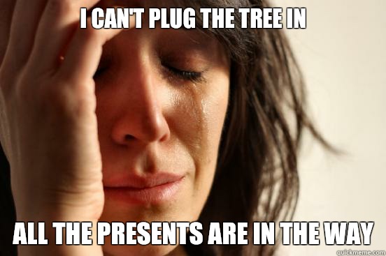I can't plug the tree in All the presents are in the way  First World Problems