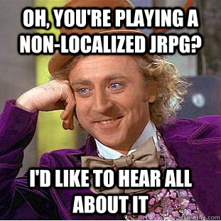 Oh, you're playing a non-localized JRPG? I'd like to hear all about it  Condescending Wonka