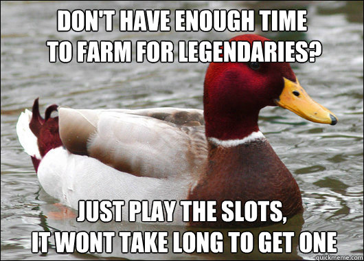 Don't have enough time
 to farm for legendaries? Just play the slots,
 it wont take long to get one  Malicious Advice Mallard