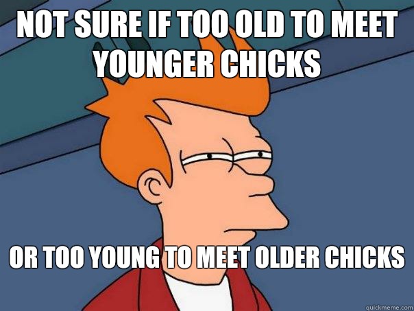 Not sure if too old to meet younger chicks Or too young to meet older chicks   Futurama Fry