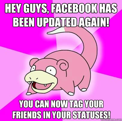 HEY GUYS, FACEBOOK HAS BEEN UPDATED AGAIN! YOU CAN NOW TAG YOUR FRIENDS IN YOUR STATUSES!  Slowpoke