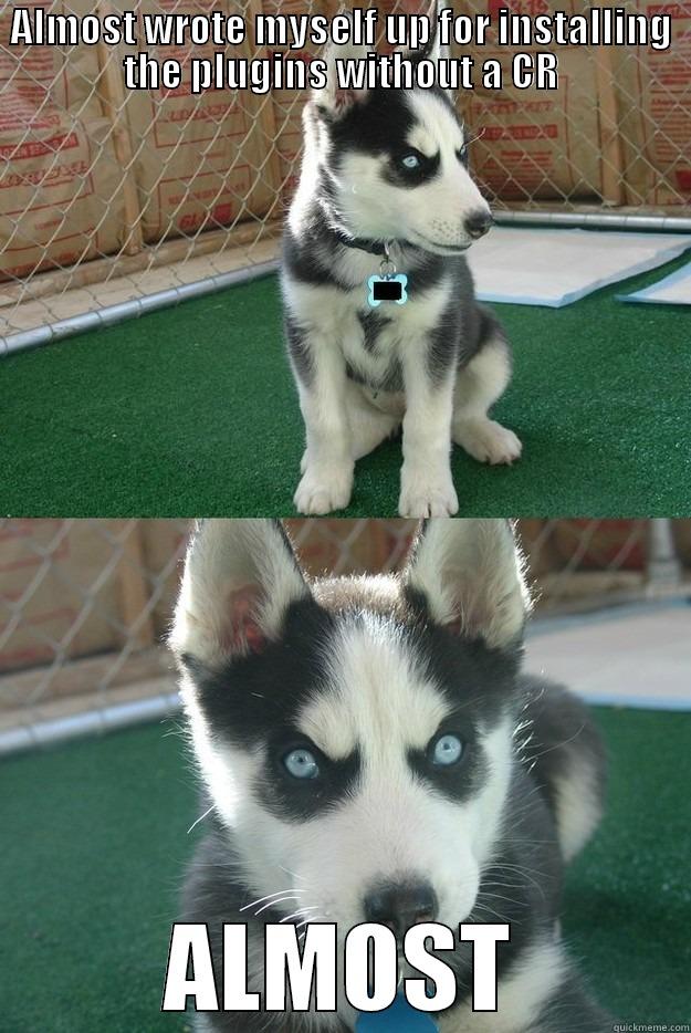 ALMOST WROTE MYSELF UP FOR INSTALLING THE PLUGINS WITHOUT A CR ALMOST Insanity puppy