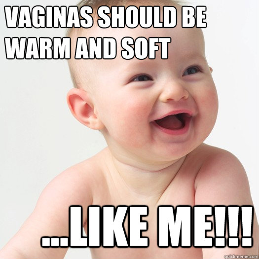 vaginas should be 
warm and soft ...like me!!!  